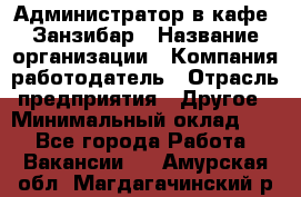 Администратор в кафе "Занзибар › Название организации ­ Компания-работодатель › Отрасль предприятия ­ Другое › Минимальный оклад ­ 1 - Все города Работа » Вакансии   . Амурская обл.,Магдагачинский р-н